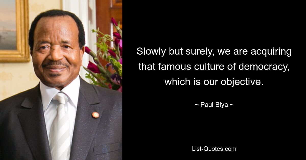 Slowly but surely, we are acquiring that famous culture of democracy, which is our objective. — © Paul Biya