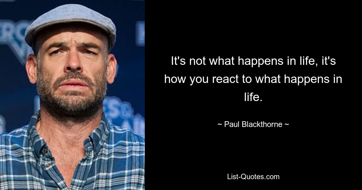 It's not what happens in life, it's how you react to what happens in life. — © Paul Blackthorne