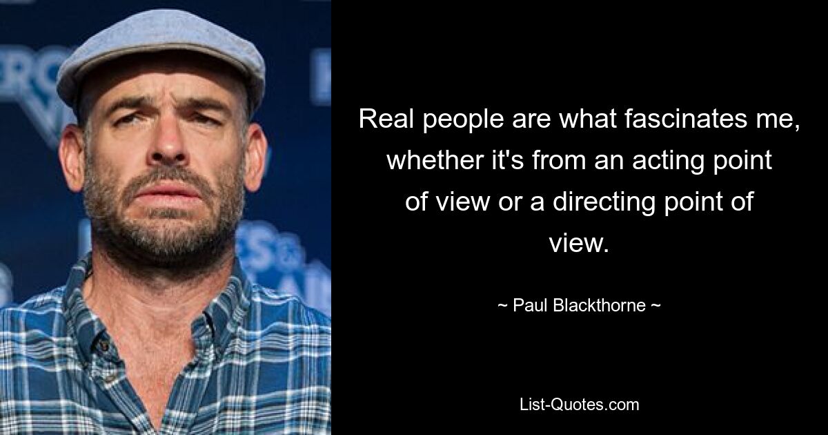 Real people are what fascinates me, whether it's from an acting point of view or a directing point of view. — © Paul Blackthorne