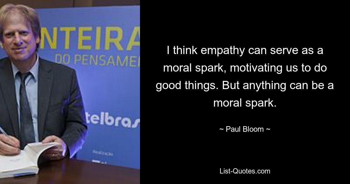 I think empathy can serve as a moral spark, motivating us to do good things. But anything can be a moral spark. — © Paul Bloom