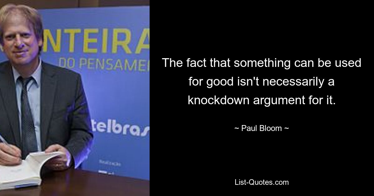 The fact that something can be used for good isn't necessarily a knockdown argument for it. — © Paul Bloom