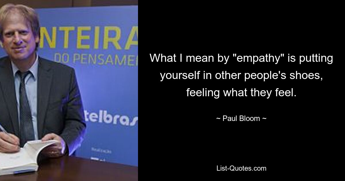 What I mean by "empathy" is putting yourself in other people's shoes, feeling what they feel. — © Paul Bloom