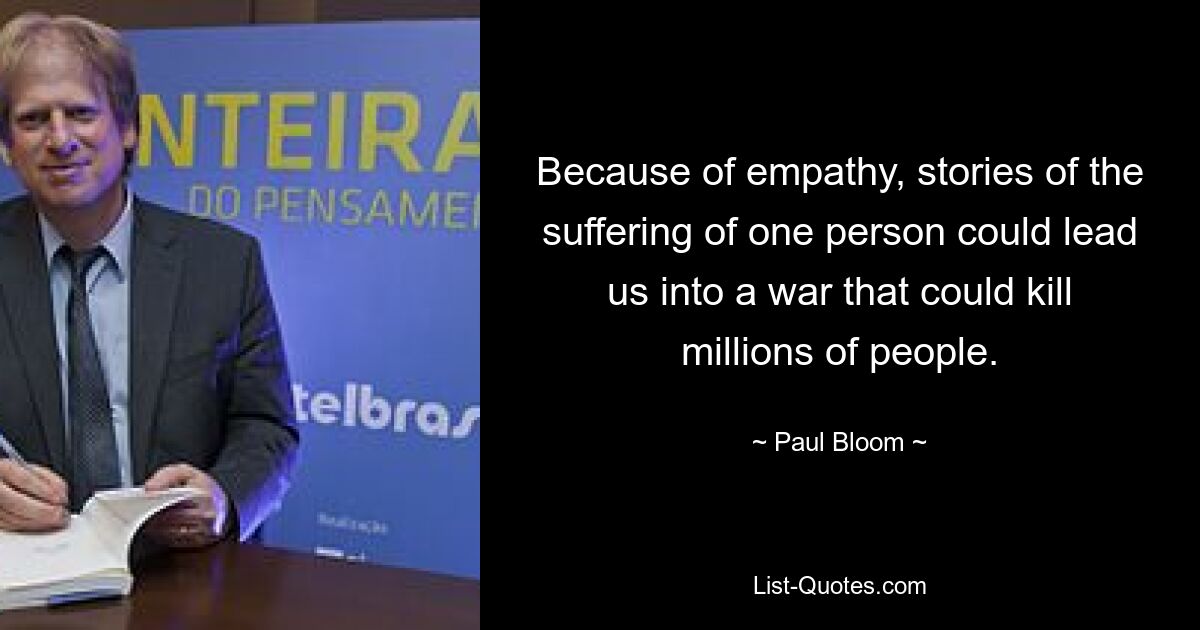 Because of empathy, stories of the suffering of one person could lead us into a war that could kill millions of people. — © Paul Bloom