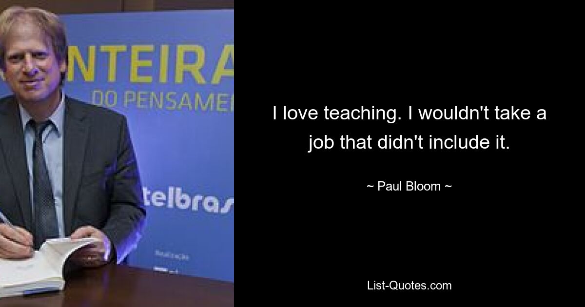 I love teaching. I wouldn't take a job that didn't include it. — © Paul Bloom