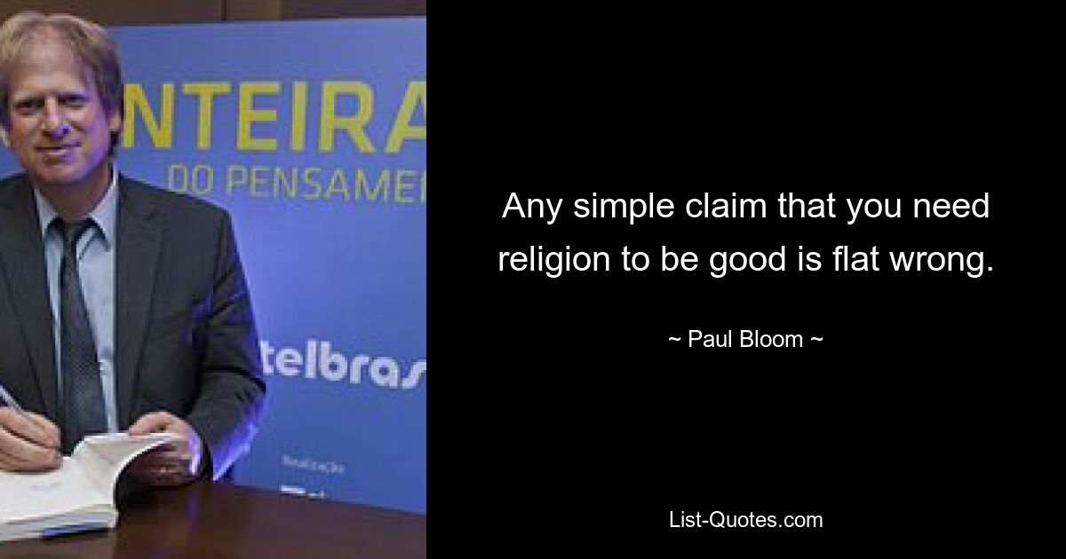 Any simple claim that you need religion to be good is flat wrong. — © Paul Bloom