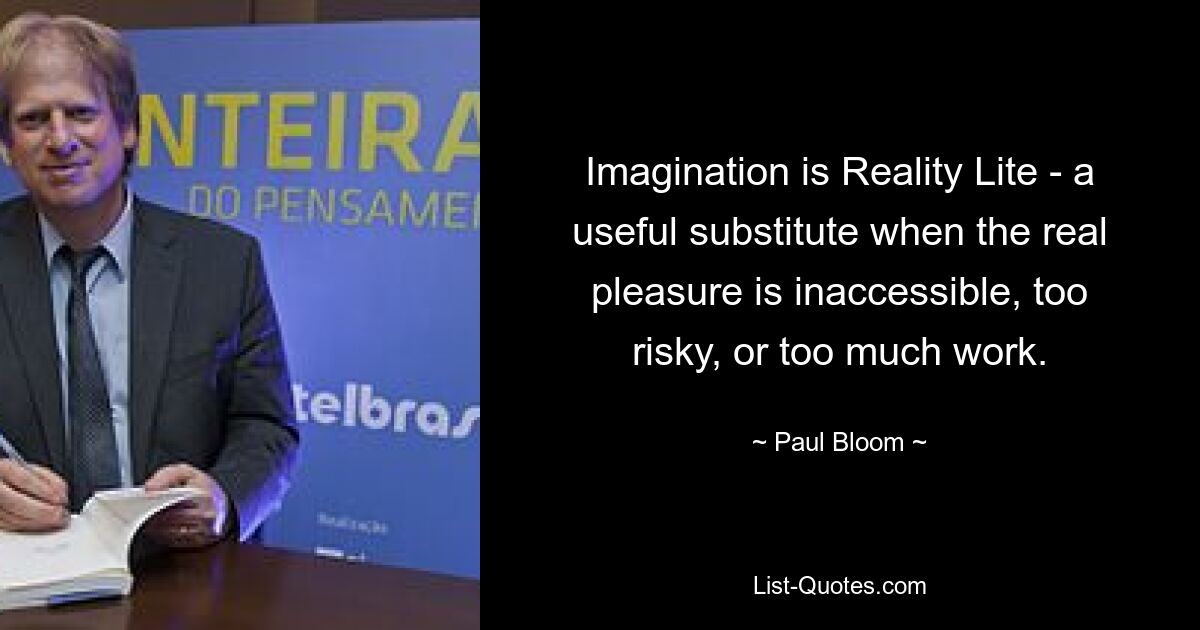 Imagination is Reality Lite - a useful substitute when the real pleasure is inaccessible, too risky, or too much work. — © Paul Bloom