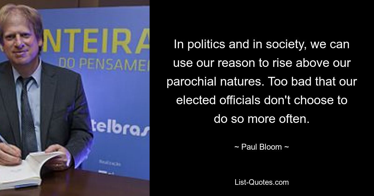 In politics and in society, we can use our reason to rise above our parochial natures. Too bad that our elected officials don't choose to do so more often. — © Paul Bloom