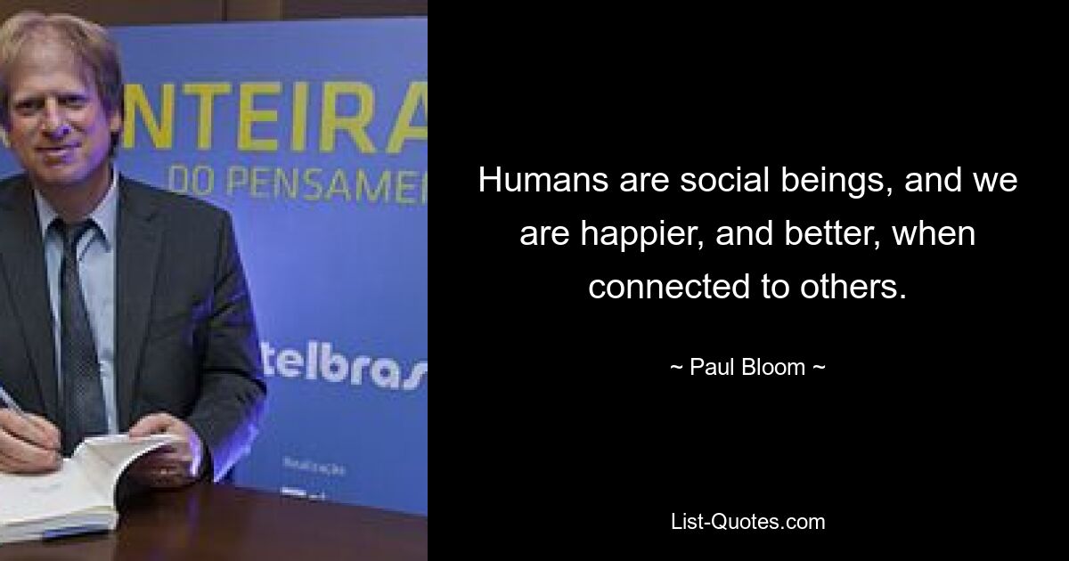 Humans are social beings, and we are happier, and better, when connected to others. — © Paul Bloom