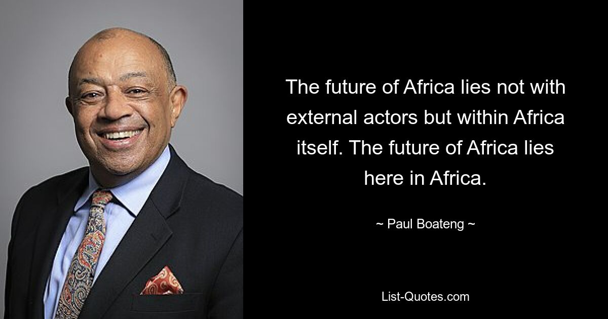 The future of Africa lies not with external actors but within Africa itself. The future of Africa lies here in Africa. — © Paul Boateng