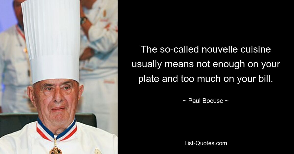 The so-called nouvelle cuisine usually means not enough on your plate and too much on your bill. — © Paul Bocuse