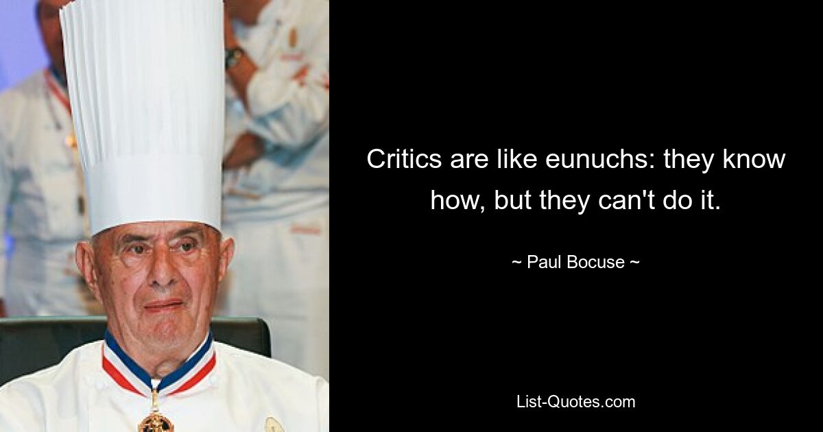 Critics are like eunuchs: they know how, but they can't do it. — © Paul Bocuse