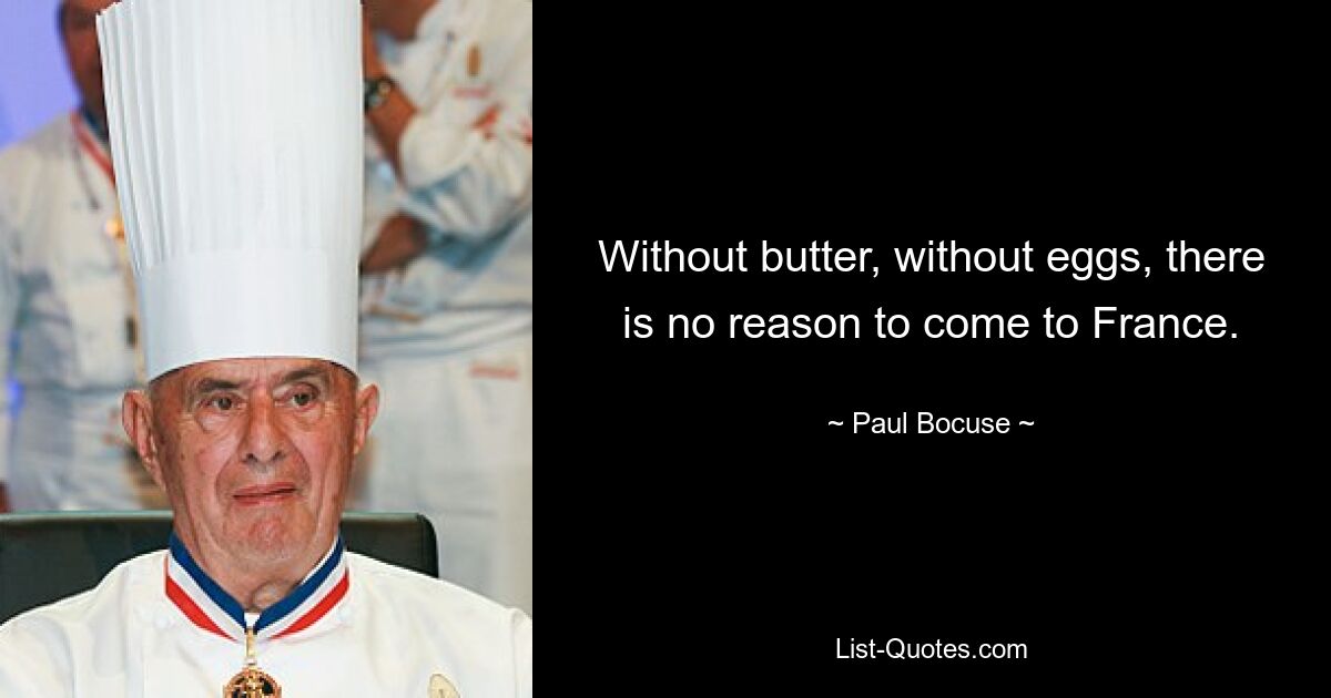 Without butter, without eggs, there is no reason to come to France. — © Paul Bocuse