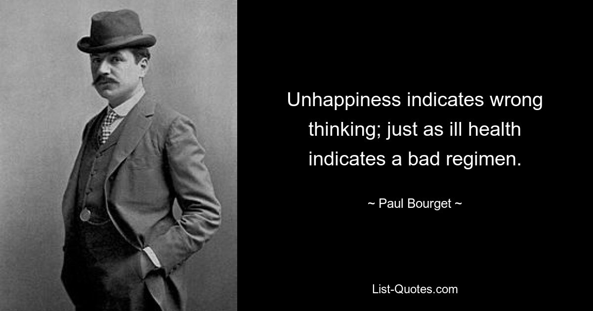 Unhappiness indicates wrong thinking; just as ill health indicates a bad regimen. — © Paul Bourget