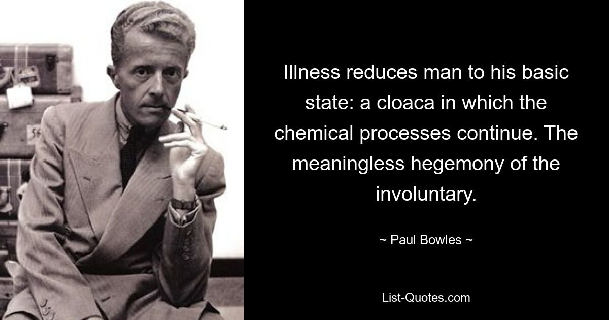 Illness reduces man to his basic state: a cloaca in which the chemical processes continue. The meaningless hegemony of the involuntary. — © Paul Bowles