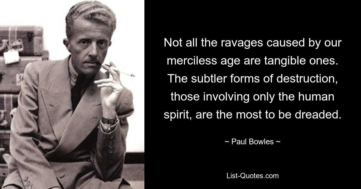 Not all the ravages caused by our merciless age are tangible ones. The subtler forms of destruction, those involving only the human spirit, are the most to be dreaded. — © Paul Bowles