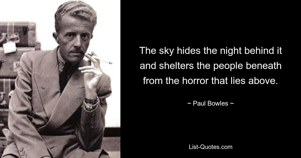 The sky hides the night behind it and shelters the people beneath from the horror that lies above. — © Paul Bowles