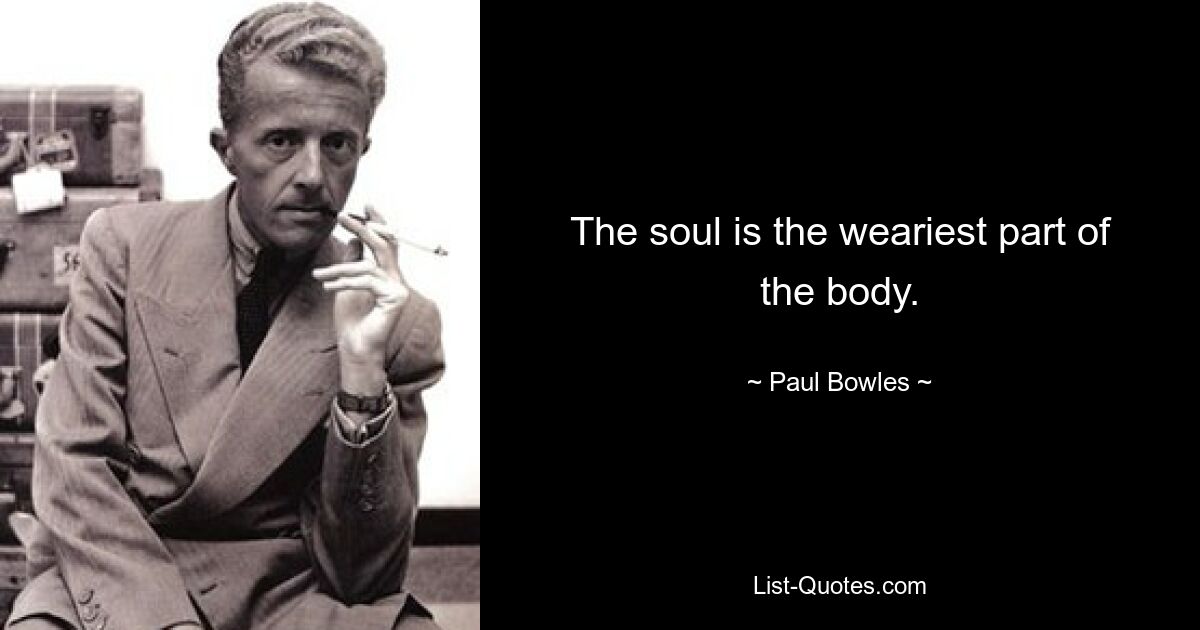 The soul is the weariest part of the body. — © Paul Bowles