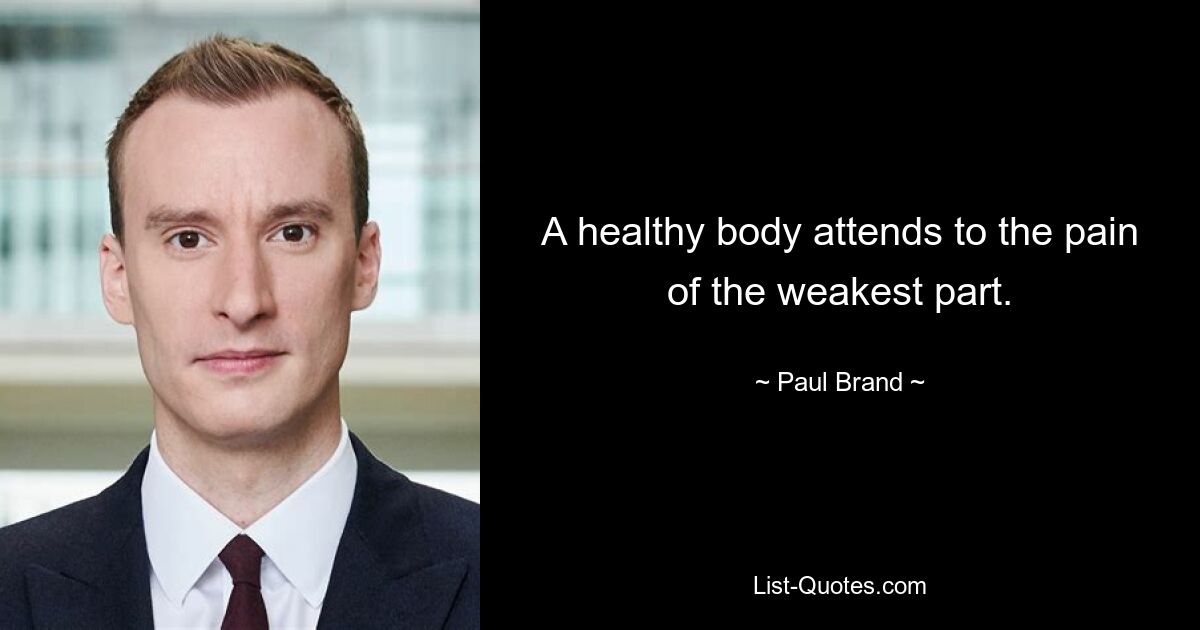 A healthy body attends to the pain of the weakest part. — © Paul Brand