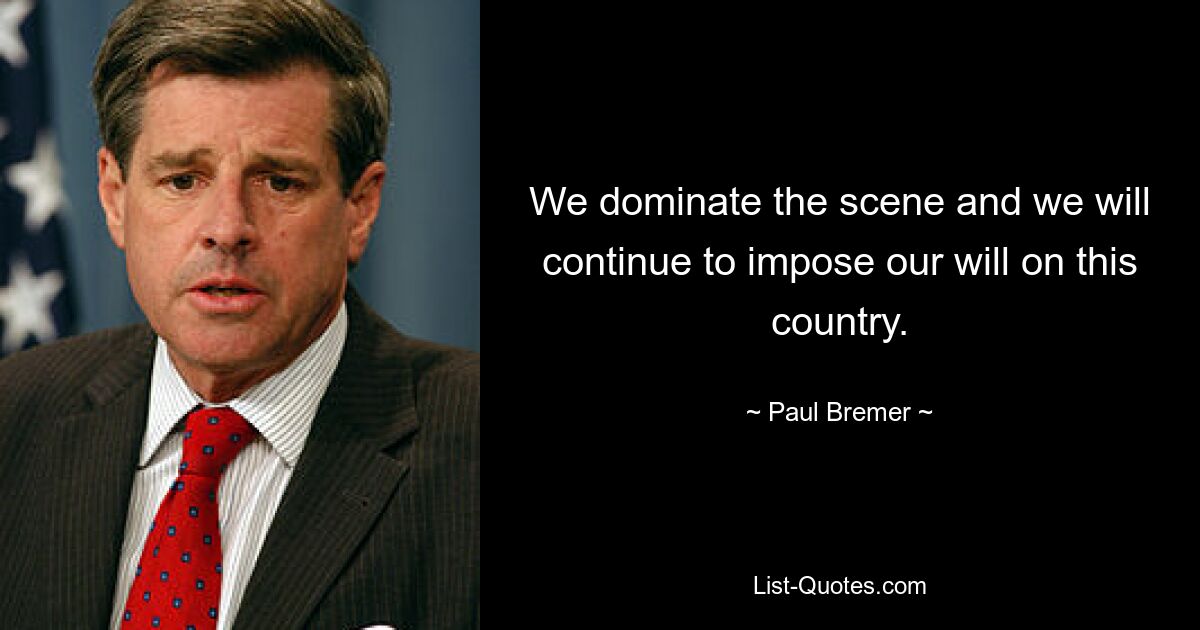 We dominate the scene and we will continue to impose our will on this country. — © Paul Bremer