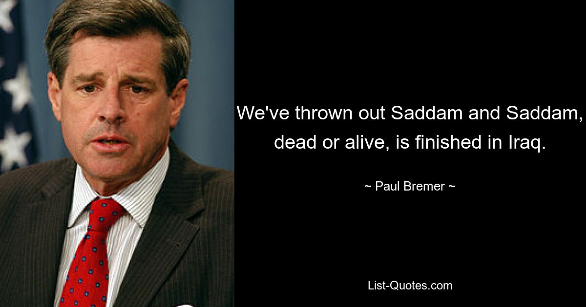 We've thrown out Saddam and Saddam, dead or alive, is finished in Iraq. — © Paul Bremer