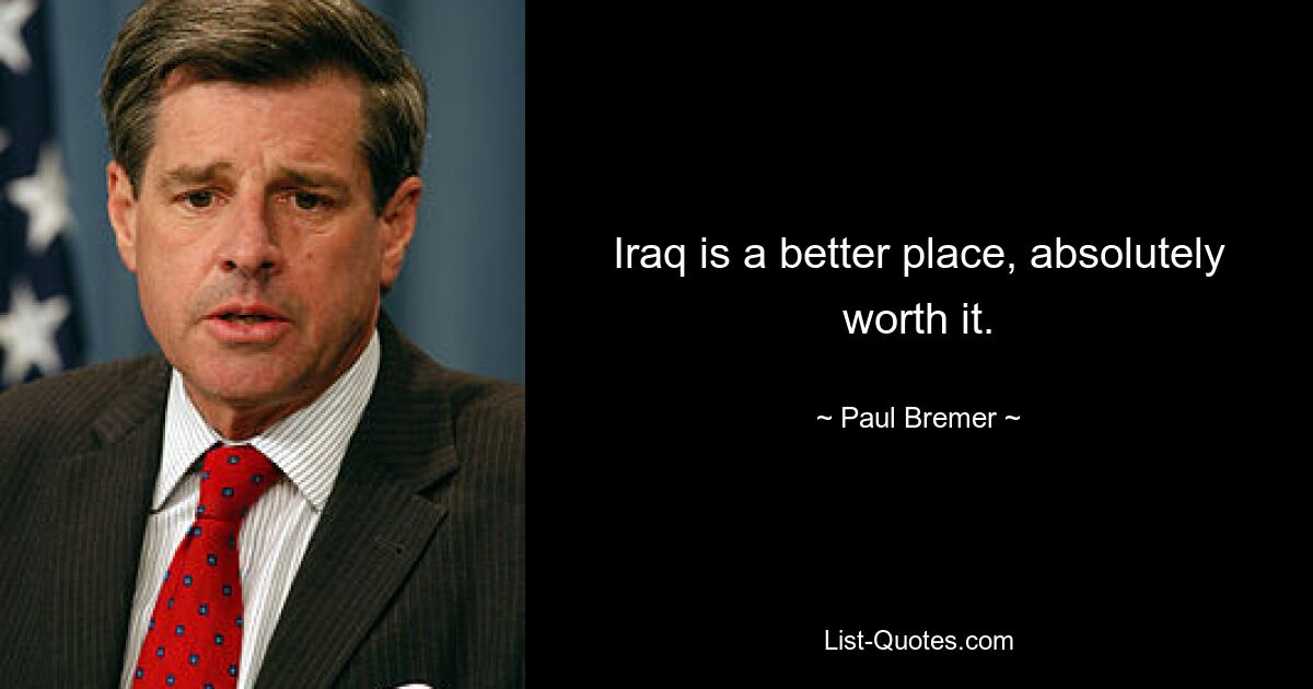 Iraq is a better place, absolutely worth it. — © Paul Bremer