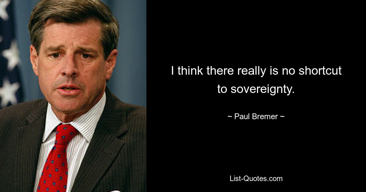 I think there really is no shortcut to sovereignty. — © Paul Bremer