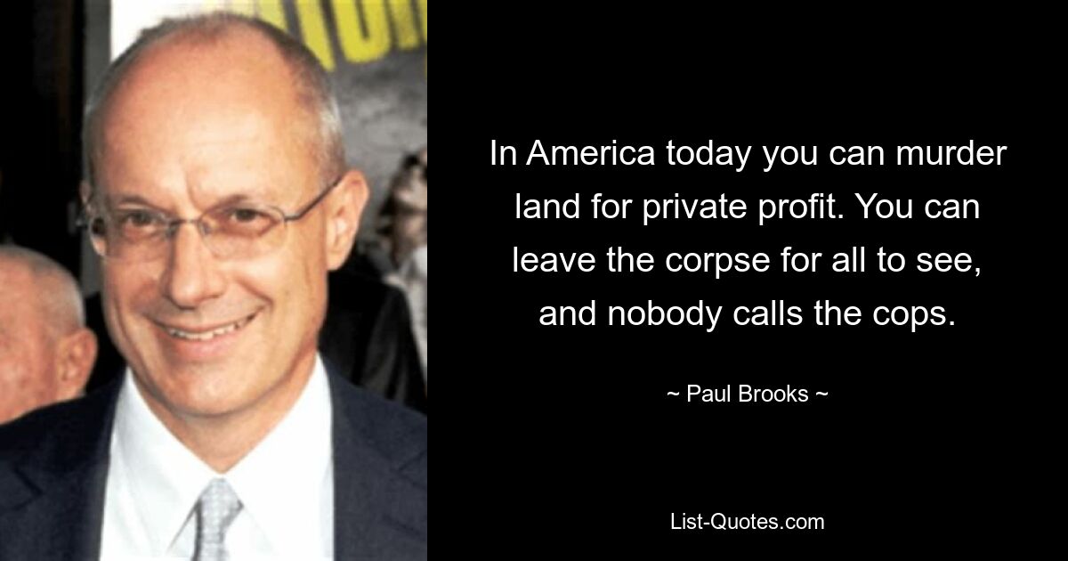 In America today you can murder land for private profit. You can leave the corpse for all to see, and nobody calls the cops. — © Paul Brooks