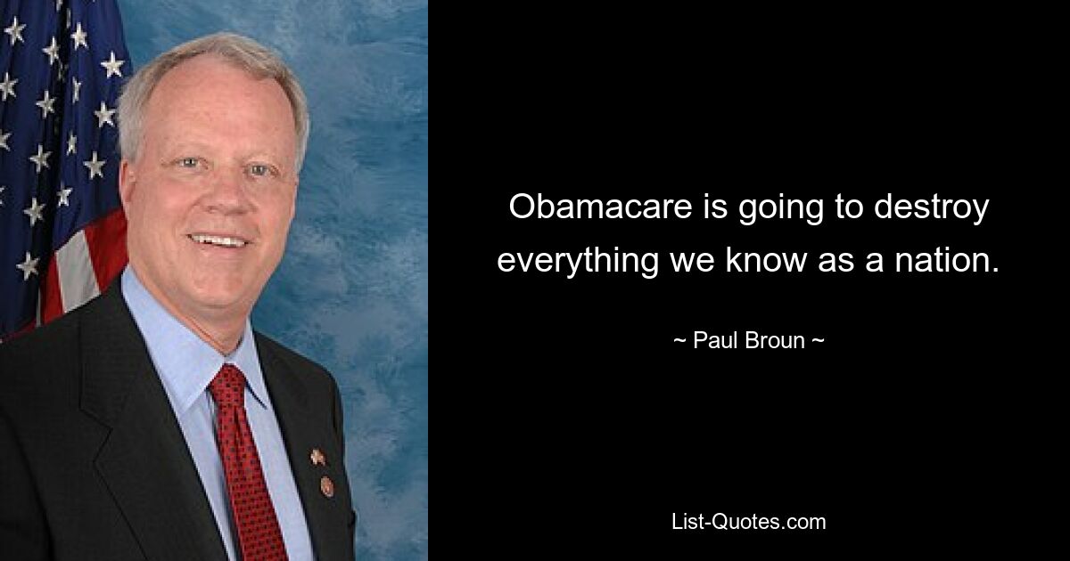 Obamacare is going to destroy everything we know as a nation. — © Paul Broun