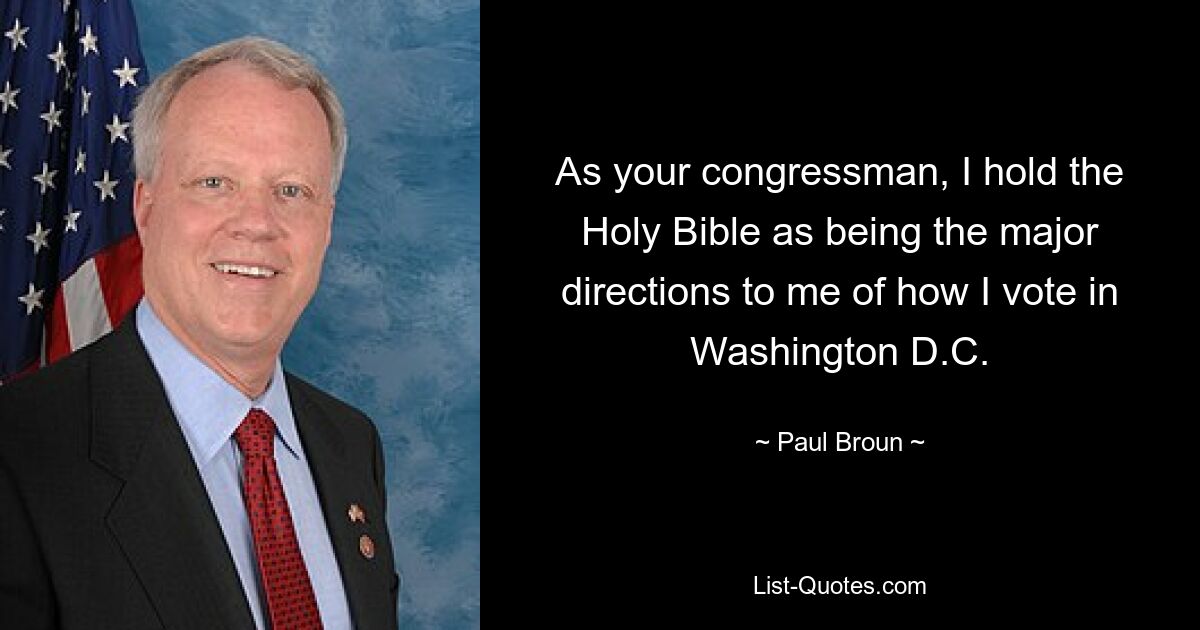 As your congressman, I hold the Holy Bible as being the major directions to me of how I vote in Washington D.C. — © Paul Broun