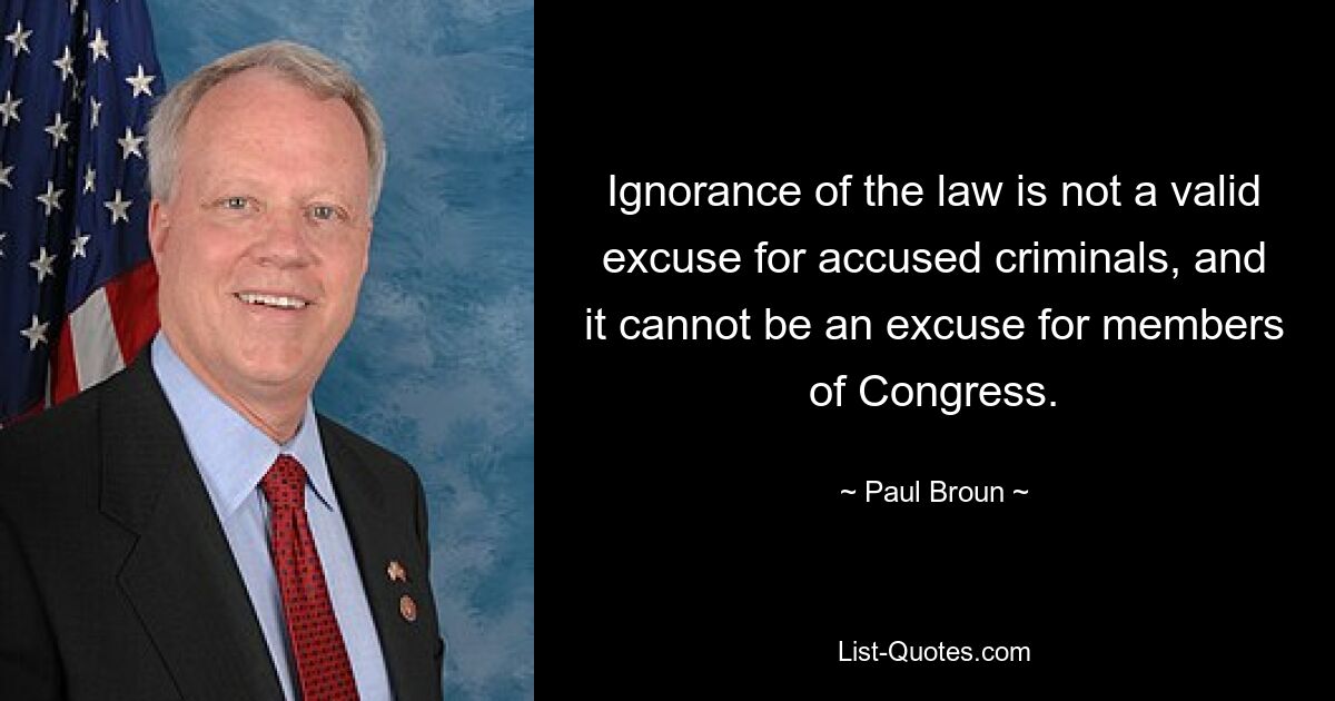 Ignorance of the law is not a valid excuse for accused criminals, and it cannot be an excuse for members of Congress. — © Paul Broun