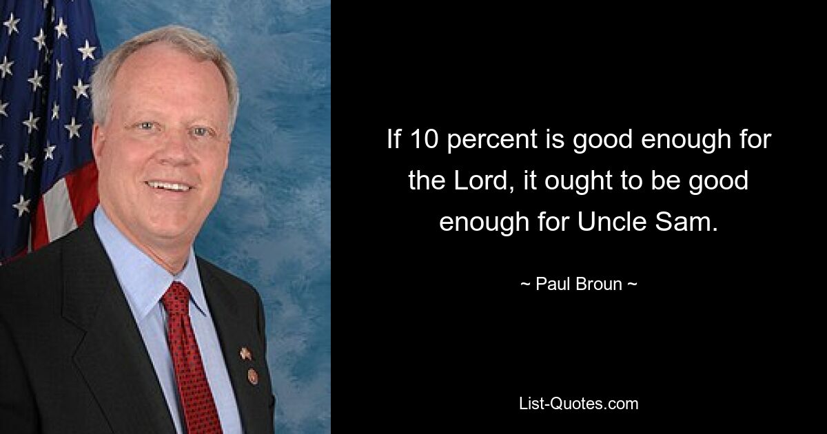 If 10 percent is good enough for the Lord, it ought to be good enough for Uncle Sam. — © Paul Broun