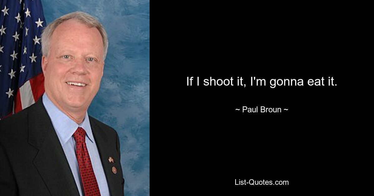 If I shoot it, I'm gonna eat it. — © Paul Broun