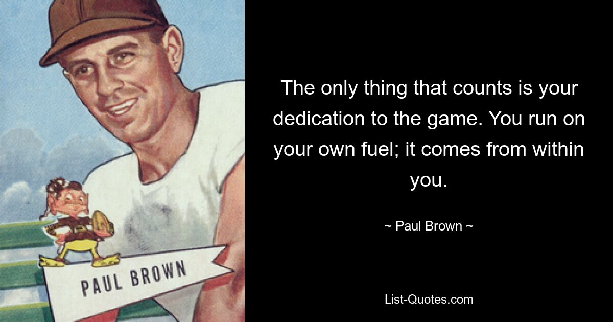 The only thing that counts is your dedication to the game. You run on your own fuel; it comes from within you. — © Paul Brown