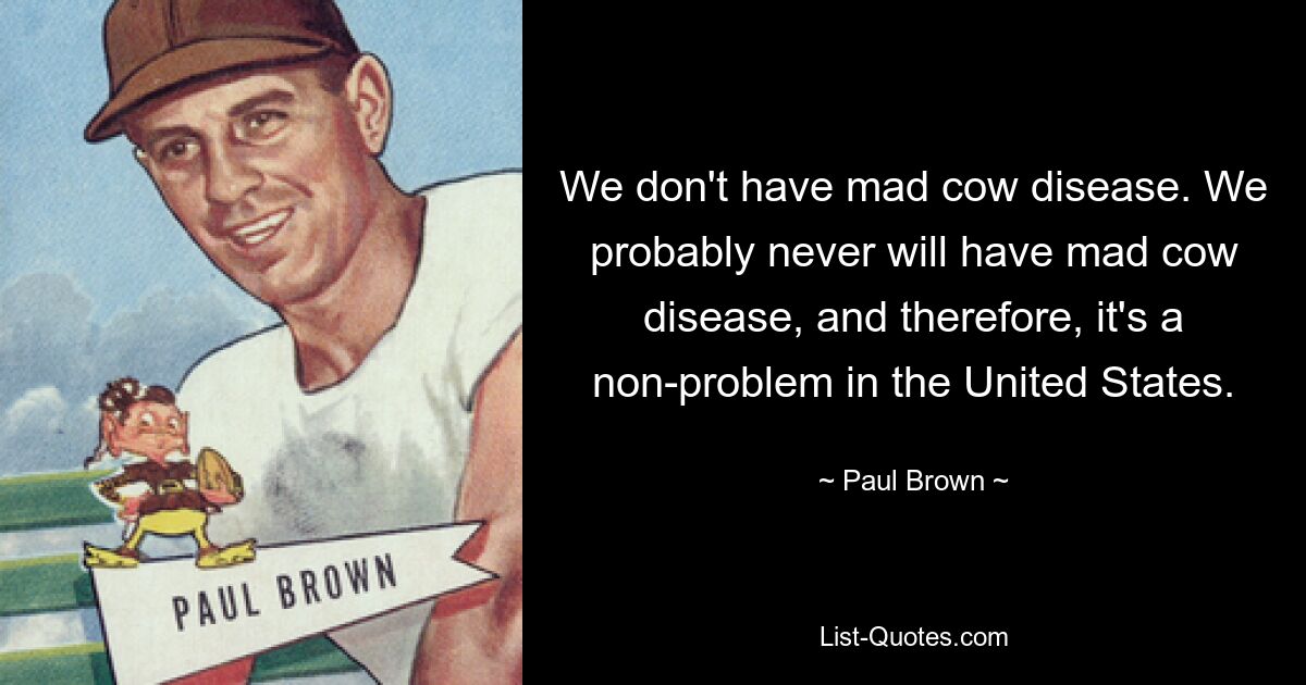 У нас нет коровьего бешенства. У нас, вероятно, никогда не будет коровьего бешенства, и поэтому в Соединенных Штатах это не проблема. — © Пол Браун 