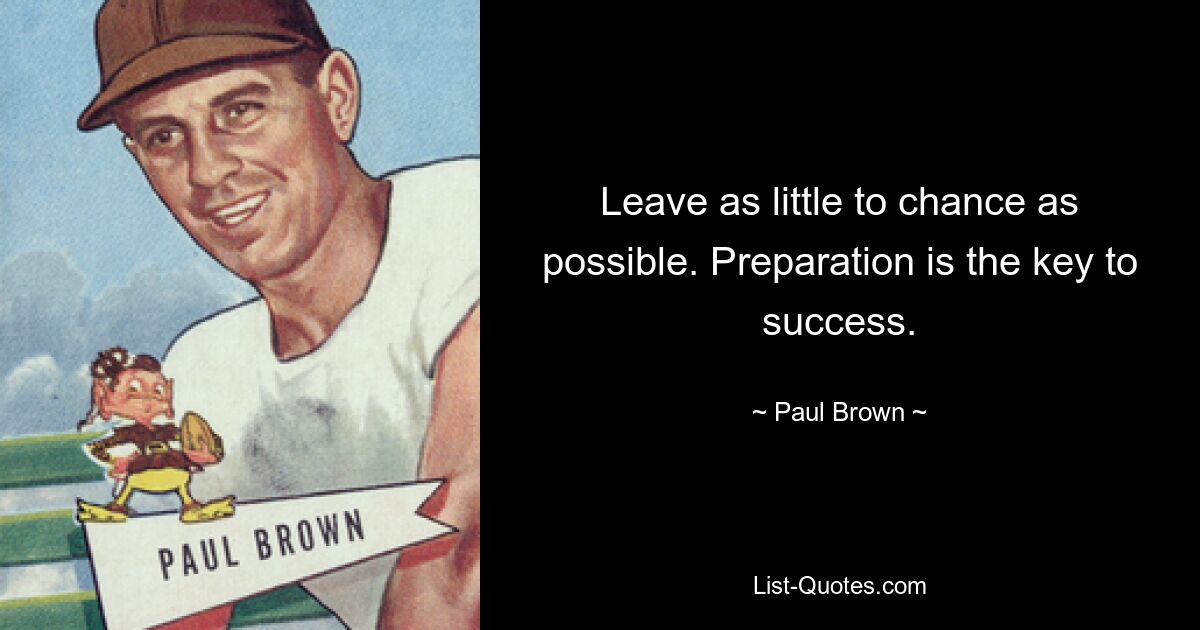 Leave as little to chance as possible. Preparation is the key to success. — © Paul Brown