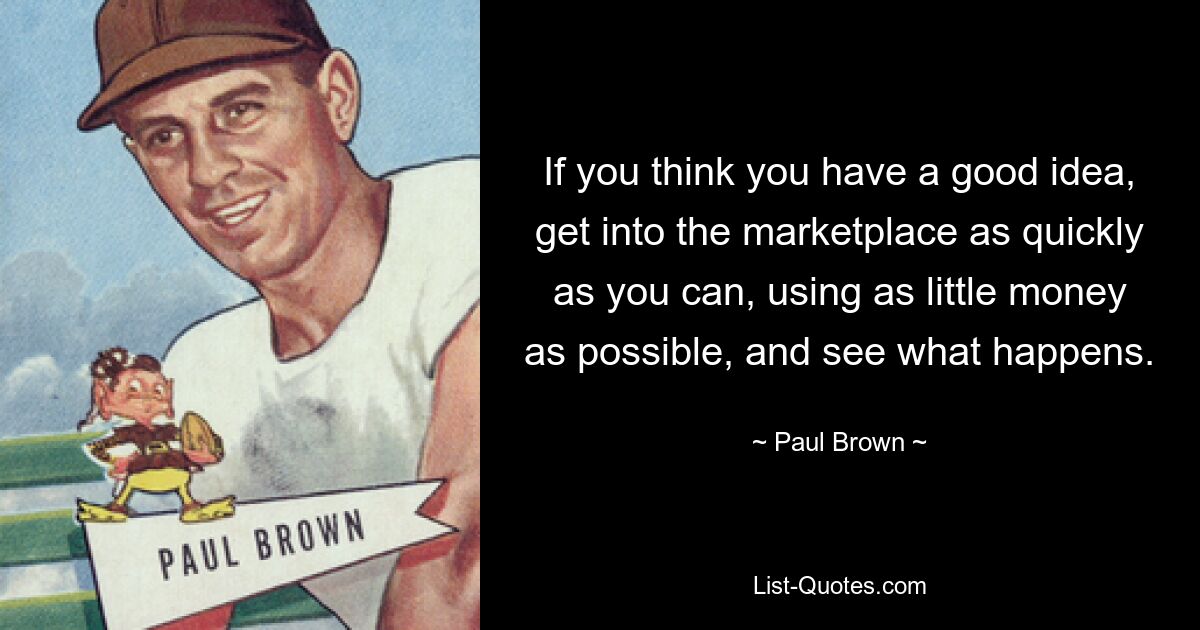 If you think you have a good idea, get into the marketplace as quickly as you can, using as little money as possible, and see what happens. — © Paul Brown