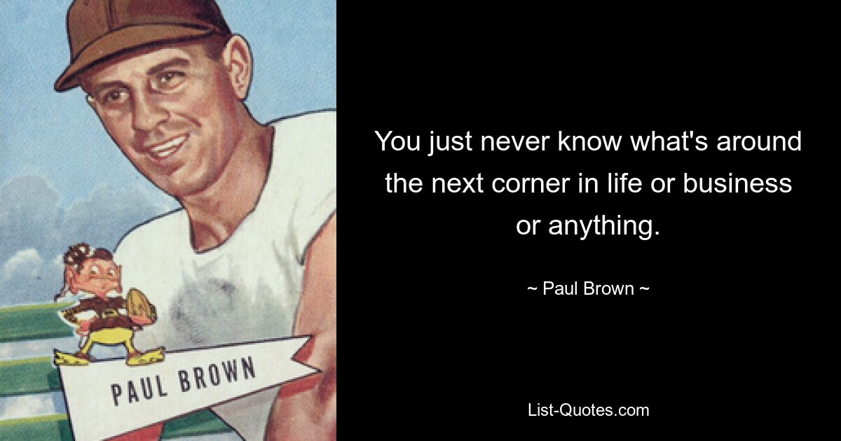 You just never know what's around the next corner in life or business or anything. — © Paul Brown