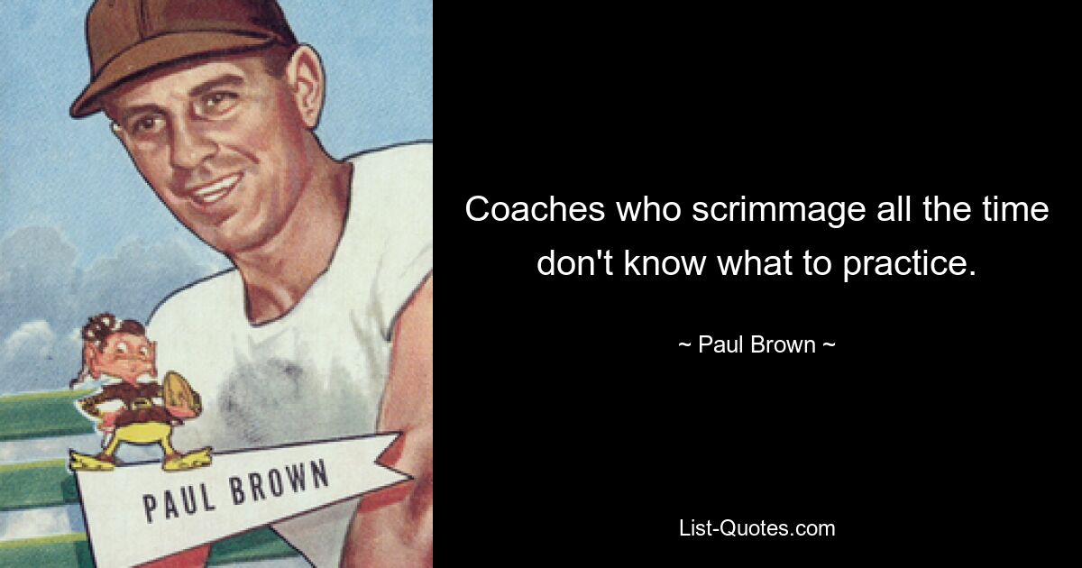 Coaches who scrimmage all the time don't know what to practice. — © Paul Brown