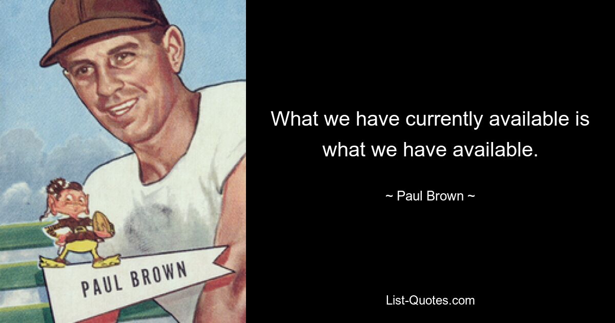 What we have currently available is what we have available. — © Paul Brown