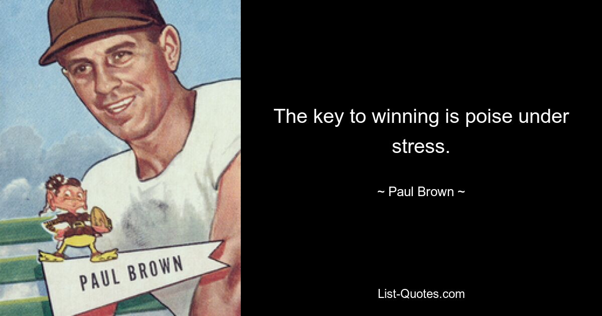 The key to winning is poise under stress. — © Paul Brown