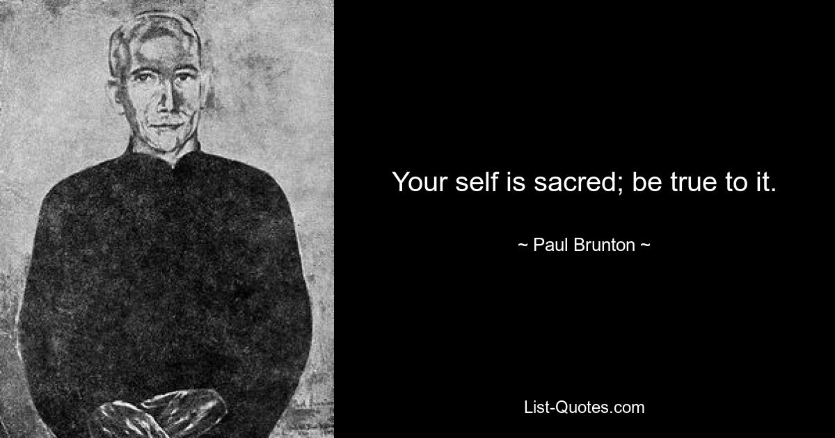 Your self is sacred; be true to it. — © Paul Brunton