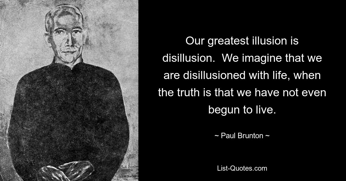 Our greatest illusion is disillusion.  We imagine that we are disillusioned with life, when the truth is that we have not even begun to live. — © Paul Brunton