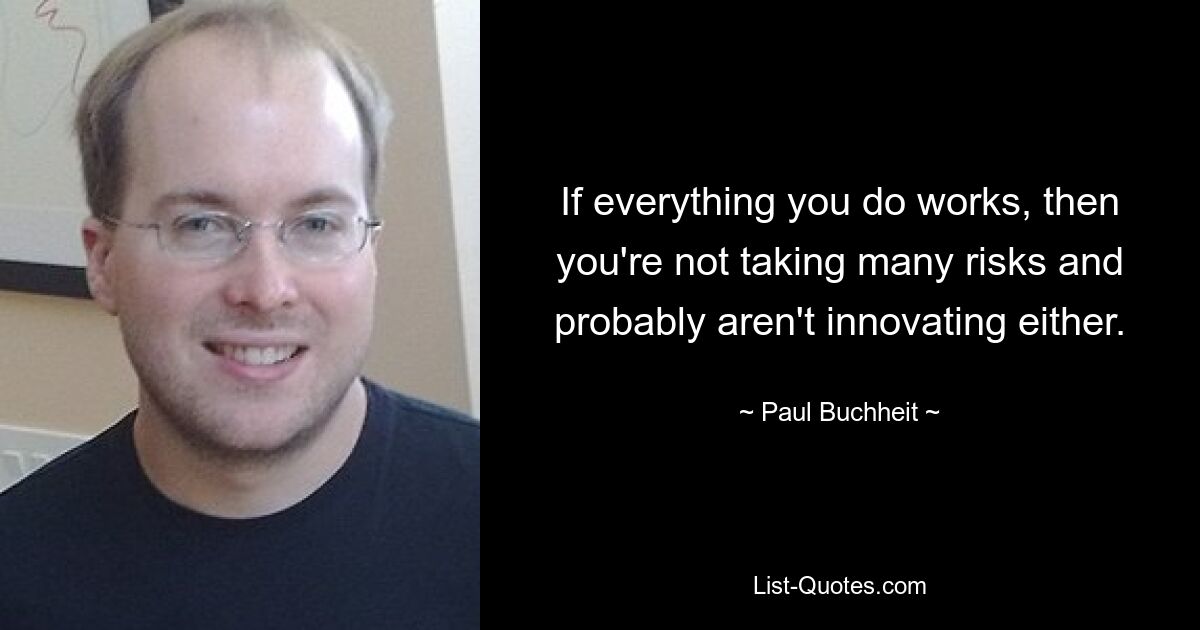 If everything you do works, then you're not taking many risks and probably aren't innovating either. — © Paul Buchheit