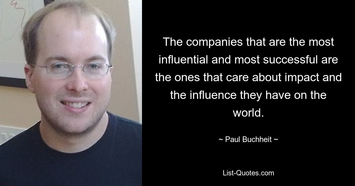 The companies that are the most influential and most successful are the ones that care about impact and the influence they have on the world. — © Paul Buchheit