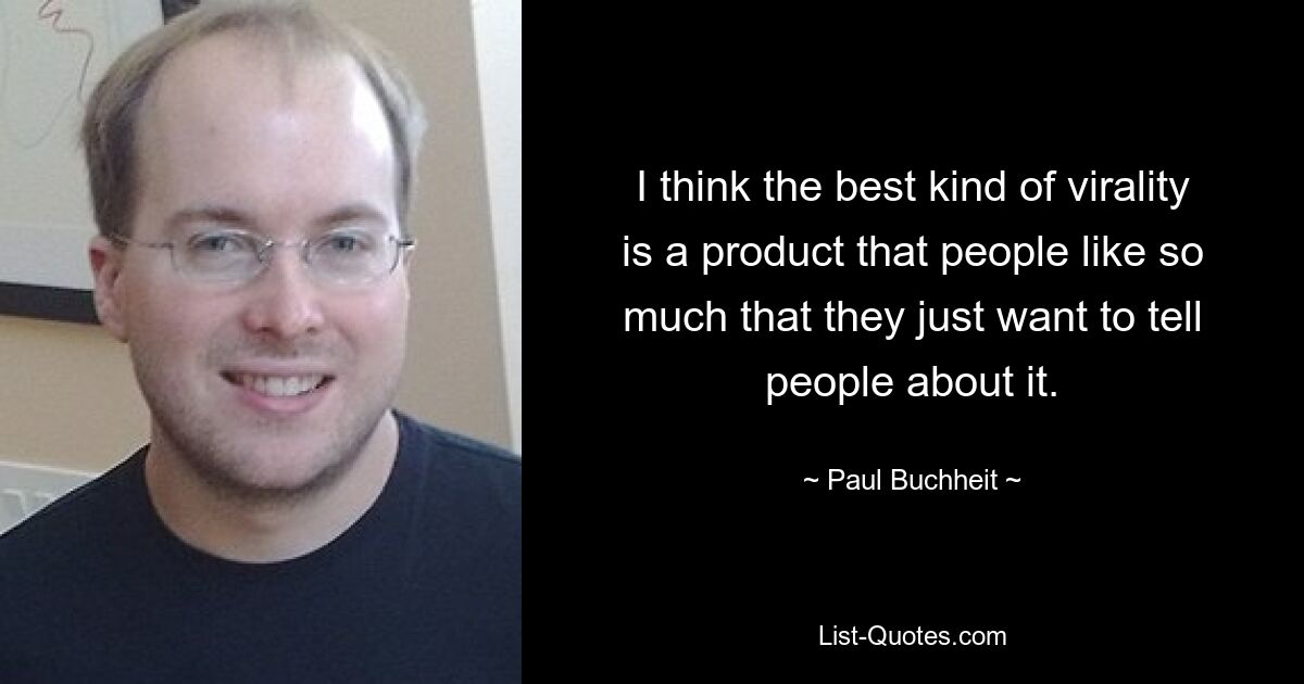 I think the best kind of virality is a product that people like so much that they just want to tell people about it. — © Paul Buchheit