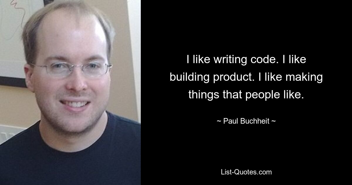 I like writing code. I like building product. I like making things that people like. — © Paul Buchheit