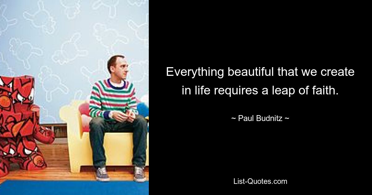 Everything beautiful that we create in life requires a leap of faith. — © Paul Budnitz