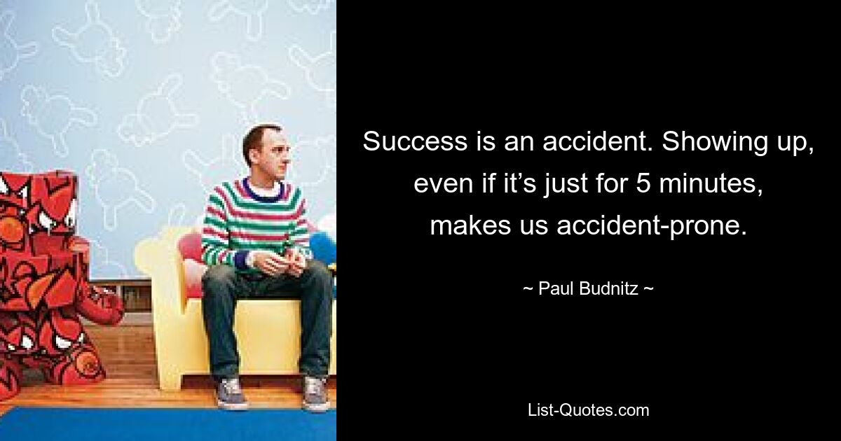 Success is an accident. Showing up, even if it’s just for 5 minutes, makes us accident-prone. — © Paul Budnitz