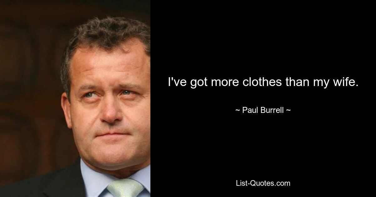 I've got more clothes than my wife. — © Paul Burrell