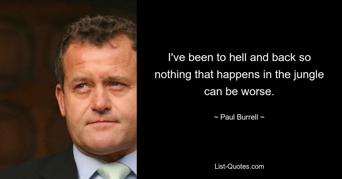 I've been to hell and back so nothing that happens in the jungle can be worse. — © Paul Burrell